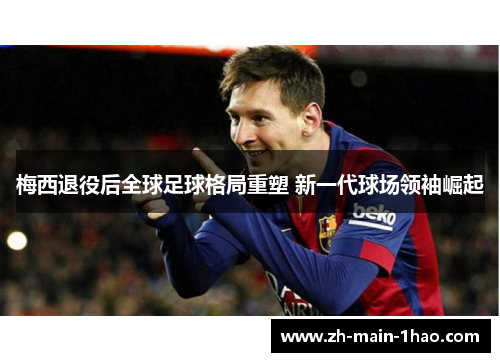 梅西退役后全球足球格局重塑 新一代球场领袖崛起