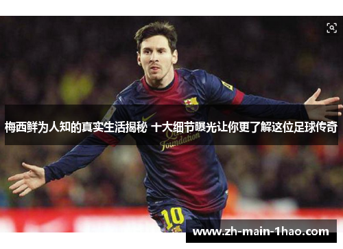 梅西鲜为人知的真实生活揭秘 十大细节曝光让你更了解这位足球传奇